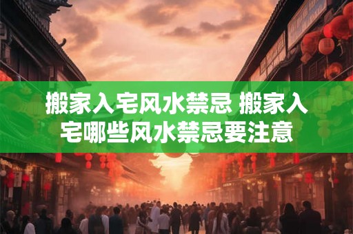 搬家入宅风水禁忌 搬家入宅哪些风水禁忌要注意