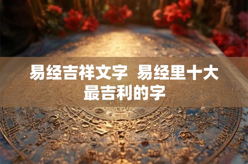 易经吉祥文字  易经里十大最吉利的字