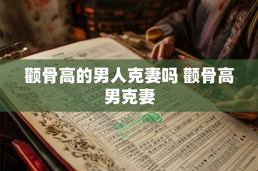 颧骨高的男人克妻吗 颧骨高男克妻