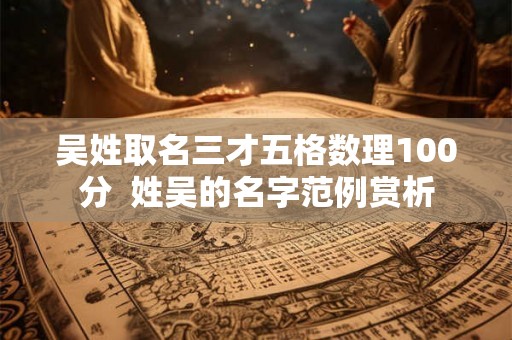 吴姓取名三才五格数理100分 姓吴的名字范例赏析 吴姓取名三才五格数理100分 姓吴的名字范例赏析
