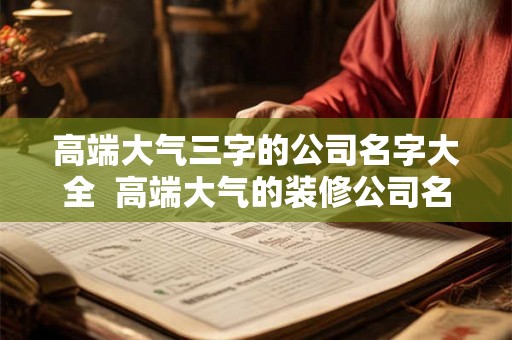 高端大气三字的公司名字大全  高端大气的装修公司名字