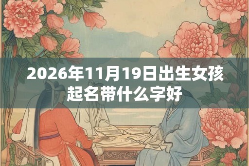 2026年11月19日出生女孩起名带什么字好
