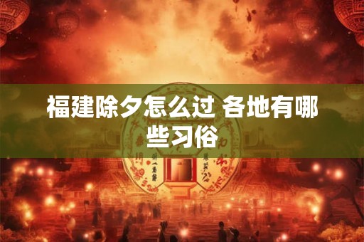 福建除夕怎么过 各地有哪些习俗 福建除夕怎么过 各地有哪些习俗