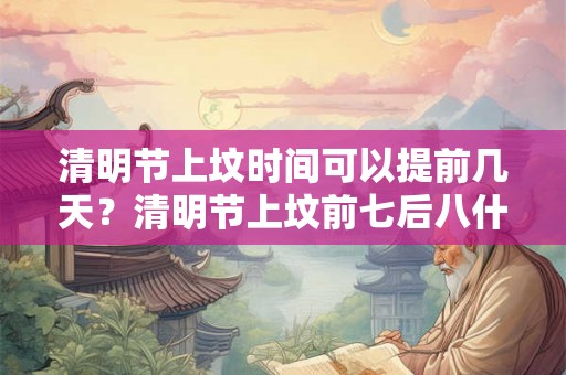 清明节上坟时间可以提前几天？清明节上坟前七后八什么意思？