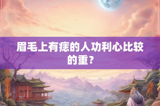 眉毛上有痣的人功利心比较的重? 眉毛上有痣的人功利心比较的重?