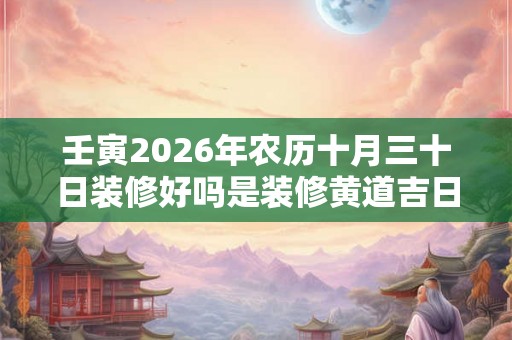 壬寅2026年农历十月三十日装修好吗是装修黄道吉日吗？