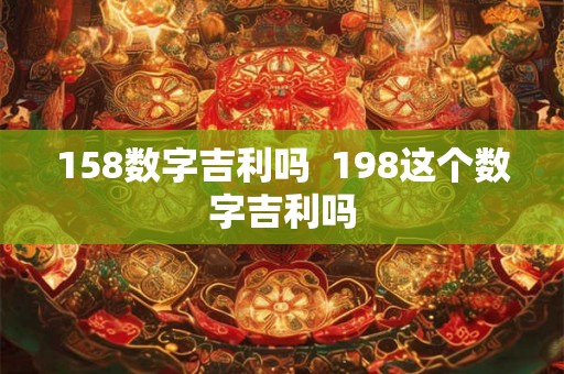 158数字吉利吗  198这个数字吉利吗