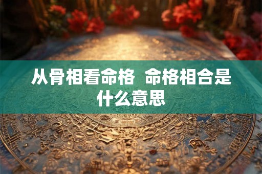 从骨相看命格  命格相合是什么意思