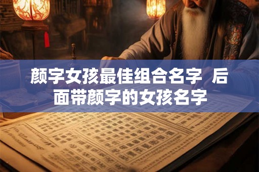 颜字女孩最佳组合名字  后面带颜字的女孩名字