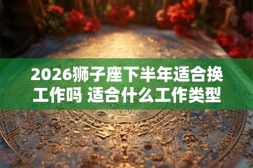 2026狮子座下半年适合换工作吗 适合什么工作类型