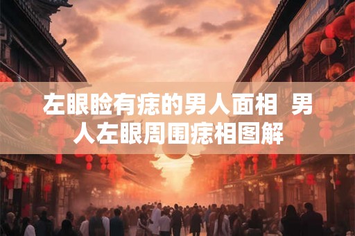 左眼睑有痣的男人面相  男人左眼周围痣相图解