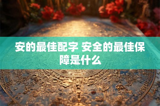 安的最佳配字 安全的最佳保障是什么 安的最佳配字 安全的最佳保障是什么