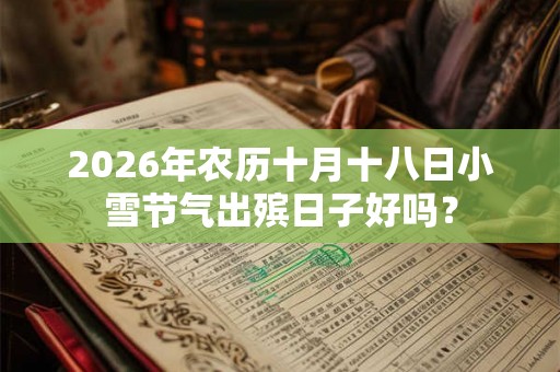2026年农历十月十八日小雪节气出殡日子好吗? 2026年农历十月十八日小雪节气出殡日子好吗?