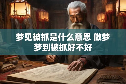 梦见被抓是什么意思 做梦梦到被抓好不好 梦见被抓是什么意思 做梦梦到被抓好不好