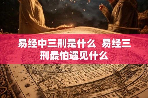 易经中三刑是什么  易经三刑最怕遇见什么