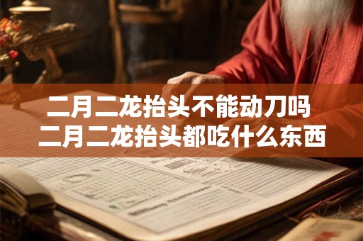 二月二龙抬头不能动刀吗 二月二龙抬头都吃什么东西