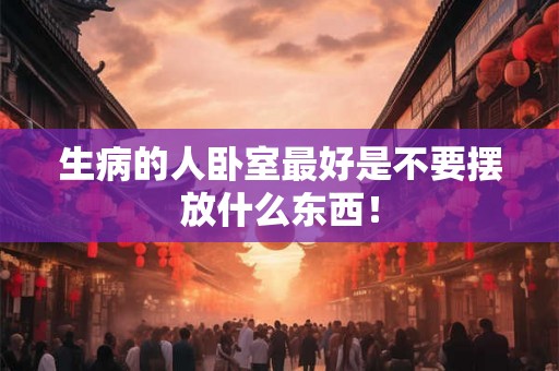 生病的人卧室最好是不要摆放什么东西！