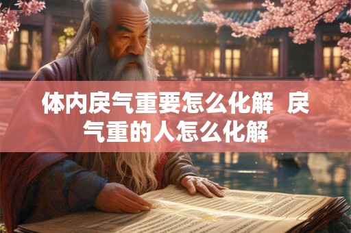 体内戾气重要怎么化解  戾气重的人怎么化解