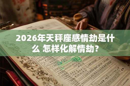 2026年天秤座感情劫是什么 怎样化解情劫? 2026年天秤座感情劫是什么 怎样化解情劫?