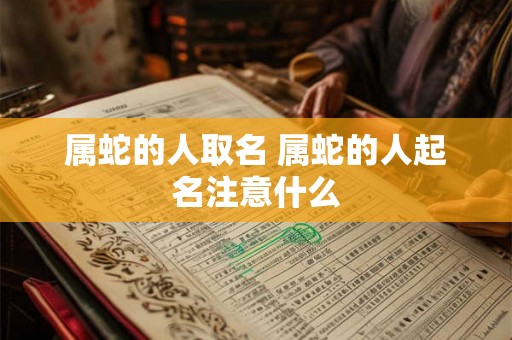 属蛇的人取名 属蛇的人起名注意什么