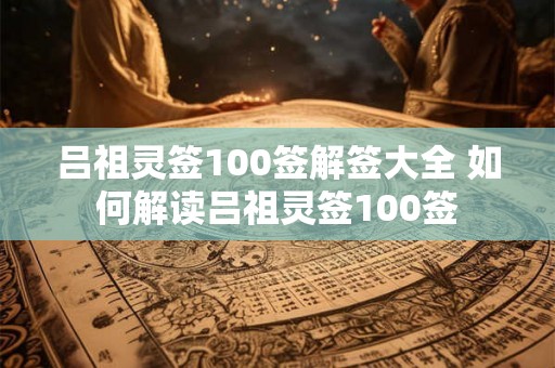 吕祖灵签100签解签大全 如何解读吕祖灵签100签