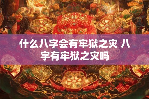 什么八字会有牢狱之灾 八字有牢狱之灾吗