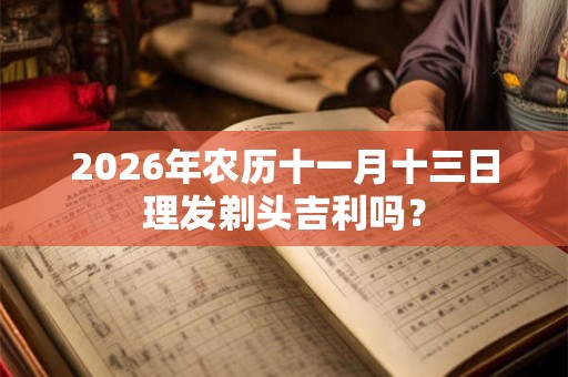 2026年农历十一月十三日理发剃头吉利吗？