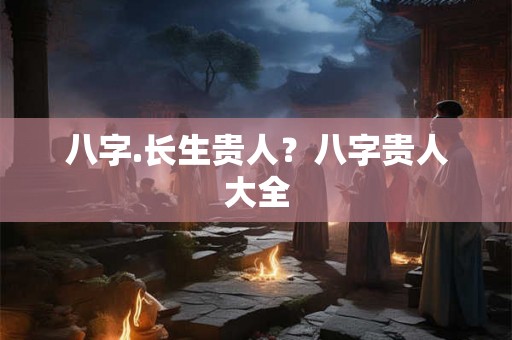 八字.长生贵人？八字贵人大全