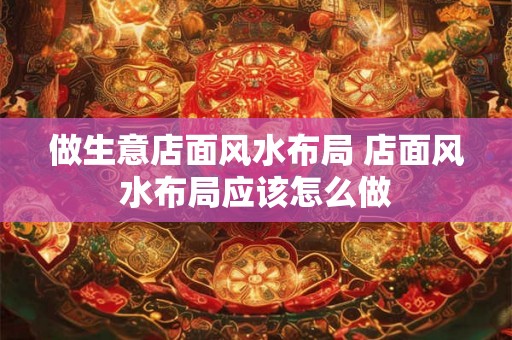 做生意店面风水布局 店面风水布局应该怎么做