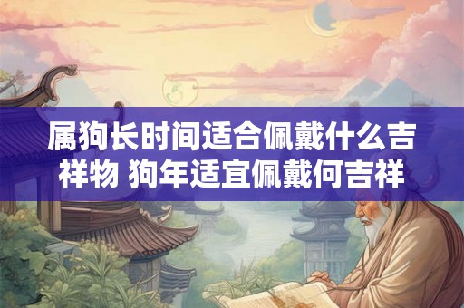属狗长时间适合佩戴什么吉祥物 狗年适宜佩戴何吉祥物
