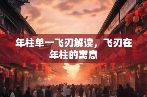 年柱单一飞刃解读,飞刃在年柱的寓意 年柱单一飞刃解读,飞刃在年柱的寓意
