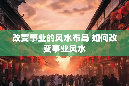 改变事业的风水布局 如何改变事业风水