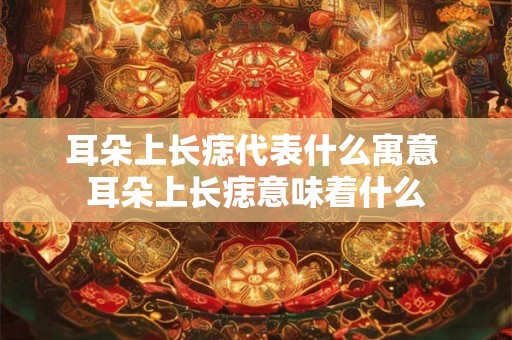 耳朵上长痣代表什么寓意 耳朵上长痣意味着什么