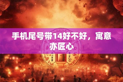 手机尾号带14好不好，寓意亦匠心