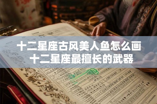 十二星座古风美人鱼怎么画  十二星座最擅长的武器
