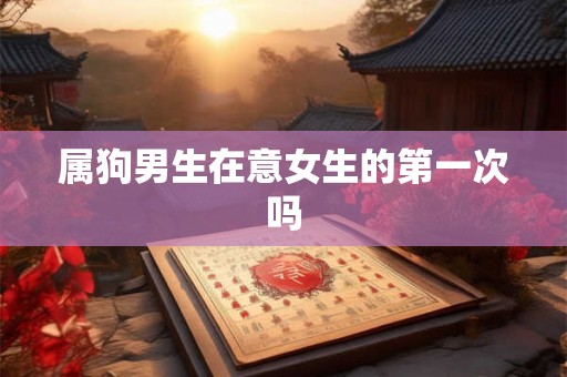 属狗男生在意女生的第一次吗