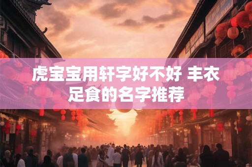 虎宝宝用轩字好不好 丰衣足食的名字推荐 虎宝宝用轩字好不好 丰衣足食的名字推荐