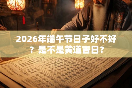 2026年端午节日子好不好？是不是黄道吉日？