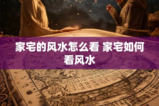 家宅的风水怎么看 家宅如何看风水
