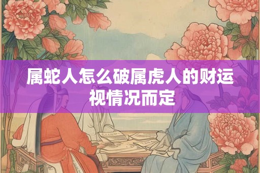 属蛇人怎么破属虎人的财运 视情况而定