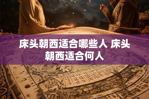 床头朝西适合哪些人 床头朝西适合何人