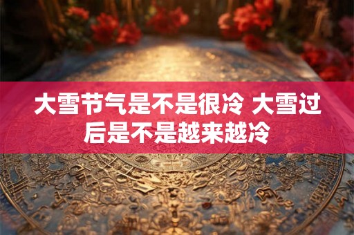 大雪节气是不是很冷 大雪过后是不是越来越冷