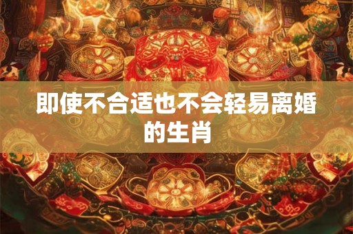 即使不合适也不会轻易离婚的生肖 即使不合适也不会轻易离婚的生肖