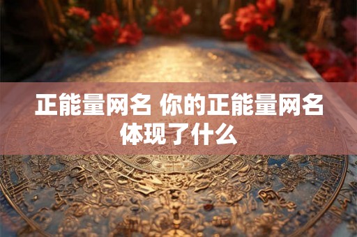 正能量网名 你的正能量网名体现了什么 正能量网名 你的正能量网名体现了什么
