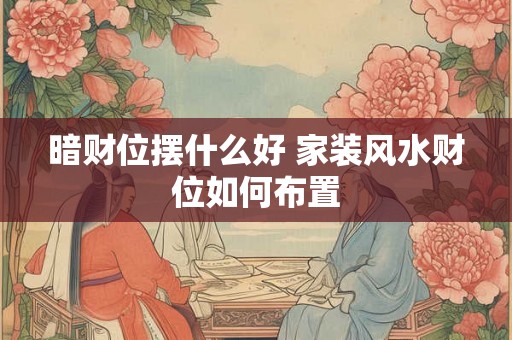 暗财位摆什么好 家装风水财位如何布置