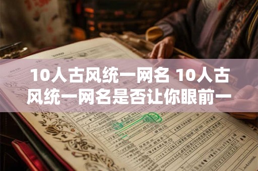 10人古风统一网名 10人古风统一网名是否让你眼前一亮