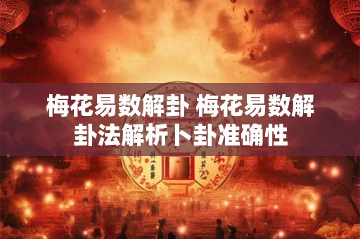 梅花易数解卦 梅花易数解卦法解析卜卦准确性 梅花易数解卦 梅花易数解卦法解析卜卦准确性