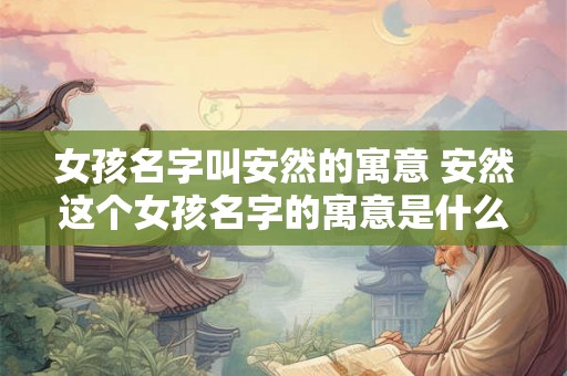 女孩名字叫安然的寓意 安然这个女孩名字的寓意是什么