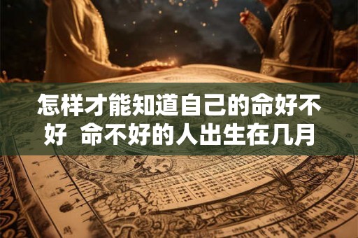 怎样才能知道自己的命好不好  命不好的人出生在几月