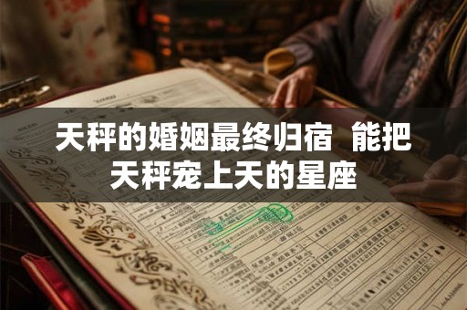 天秤的婚姻最终归宿 能把天秤宠上天的星座 天秤的婚姻最终归宿 能把天秤宠上天的星座